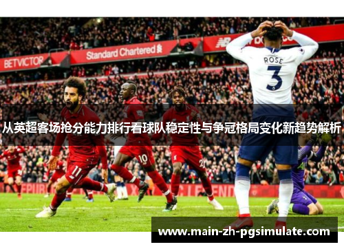 从英超客场抢分能力排行看球队稳定性与争冠格局变化新趋势解析 从英超客场抢分能力排行看球队稳定性与争冠格局变化新趋势解析