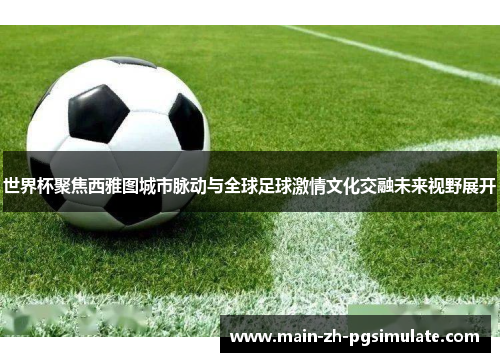 世界杯聚焦西雅图城市脉动与全球足球激情文化交融未来视野展开 世界杯聚焦西雅图城市脉动与全球足球激情文化交融未来视野展开