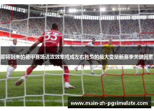 即将到来的德甲赛场进攻效率或成左右胜负的最大变量新赛季关键因素 即将到来的德甲赛场进攻效率或成左右胜负的最大变量新赛季关键因素
