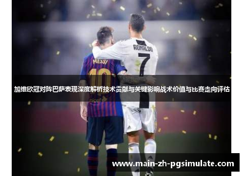 加维欧冠对阵巴萨表现深度解析技术贡献与关键影响战术价值与比赛走向评估