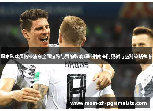 国家队球员伤停消息全面追踪与赛前影响解析指南实时更新与应对策略参考 国家队球员伤停消息全面追踪与赛前影响解析指南实时更新与应对策略参考