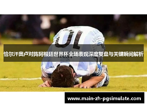 恰尔汗奥卢对阵阿根廷世界杯全场表现深度复盘与关键瞬间解析
