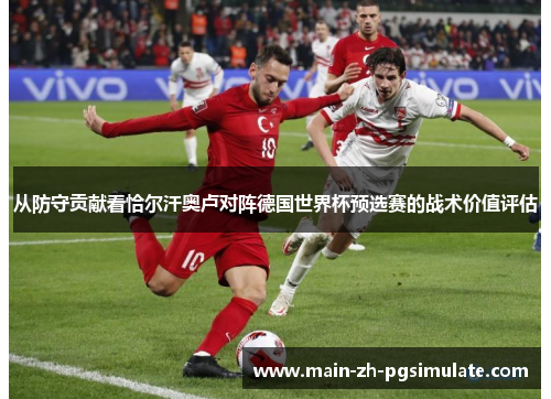 从防守贡献看恰尔汗奥卢对阵德国世界杯预选赛的战术价值评估