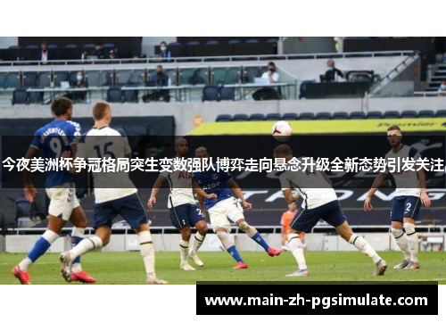 今夜美洲杯争冠格局突生变数强队博弈走向悬念升级全新态势引发关注 今夜美洲杯争冠格局突生变数强队博弈走向悬念升级全新态势引发关注