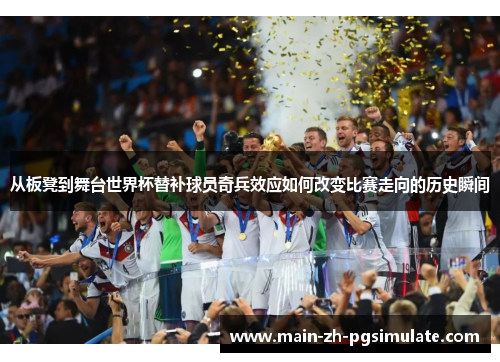 从板凳到舞台世界杯替补球员奇兵效应如何改变比赛走向的历史瞬间