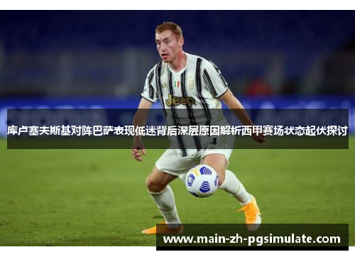 库卢塞夫斯基对阵巴萨表现低迷背后深层原因解析西甲赛场状态起伏探讨