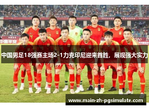 中国男足18强赛主场2-1力克印尼迎来首胜，展现强大实力