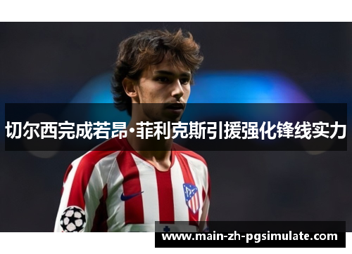 切尔西完成若昂·菲利克斯引援强化锋线实力