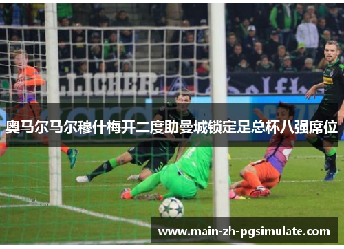 奥马尔马尔穆什梅开二度助曼城锁定足总杯八强席位 奥马尔马尔穆什梅开二度助曼城锁定足总杯八强席位