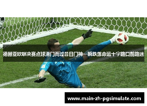 德赫亚欧联决赛点球滑门而过昔日门神一瞬跌落命运十字路口前路迷