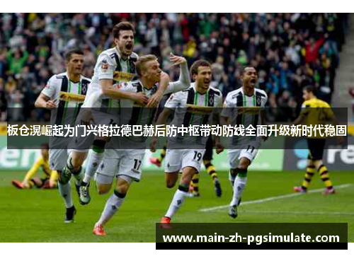 板仓滉崛起为门兴格拉德巴赫后防中枢带动防线全面升级新时代稳固