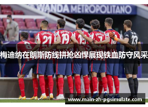 梅迪纳在朗斯防线拼抢凶悍展现铁血防守风采