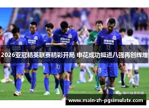 2026亚冠精英联赛精彩开局 申花成功挺进八强再创辉煌 2026亚冠精英联赛精彩开局 申花成功挺进八强再创辉煌