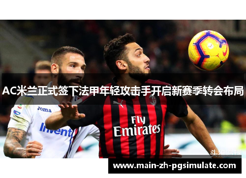 AC米兰正式签下法甲年轻攻击手开启新赛季转会布局 AC米兰正式签下法甲年轻攻击手开启新赛季转会布局
