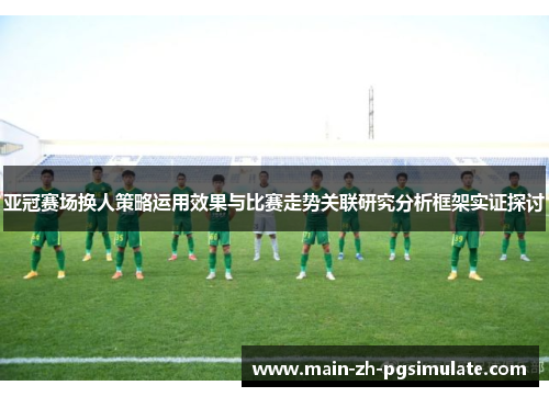 亚冠赛场换人策略运用效果与比赛走势关联研究分析框架实证探讨 亚冠赛场换人策略运用效果与比赛走势关联研究分析框架实证探讨
