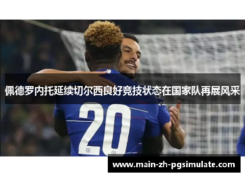 佩德罗内托延续切尔西良好竞技状态在国家队再展风采 佩德罗内托延续切尔西良好竞技状态在国家队再展风采