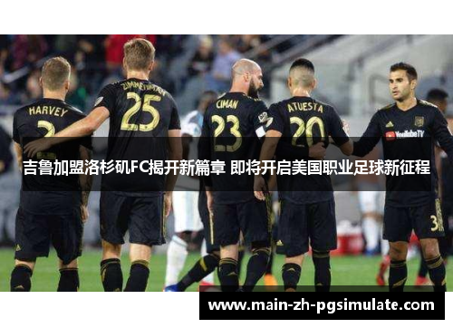 吉鲁加盟洛杉矶FC揭开新篇章 即将开启美国职业足球新征程