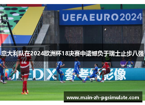 意大利队在2024欧洲杯18决赛中遗憾负于瑞士止步八强 意大利队在2024欧洲杯18决赛中遗憾负于瑞士止步八强