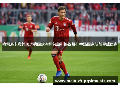 格雷茨卡意外落选德国欧洲杯名单引热议拜仁中场国家队前景成焦点 格雷茨卡意外落选德国欧洲杯名单引热议拜仁中场国家队前景成焦点