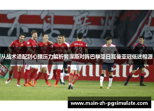 从战术适配到心理压力解析努涅斯对阵巴黎圣日耳曼亚冠低迷根源 从战术适配到心理压力解析努涅斯对阵巴黎圣日耳曼亚冠低迷根源