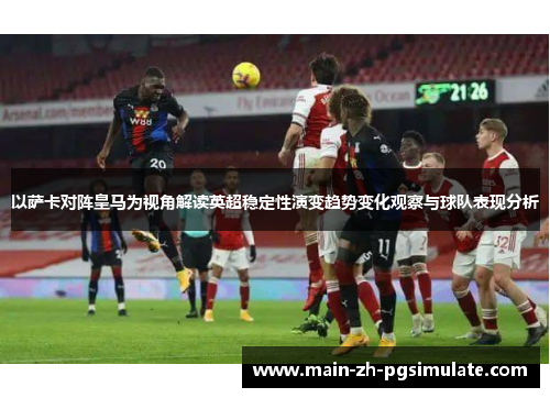 以萨卡对阵皇马为视角解读英超稳定性演变趋势变化观察与球队表现分析