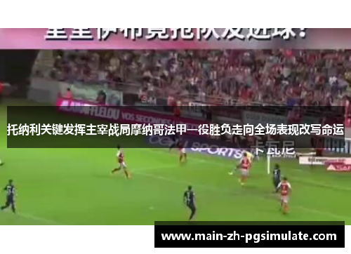托纳利关键发挥主宰战局摩纳哥法甲一役胜负走向全场表现改写命运 托纳利关键发挥主宰战局摩纳哥法甲一役胜负走向全场表现改写命运