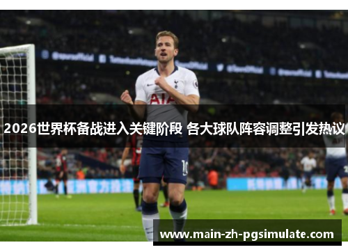 2026世界杯备战进入关键阶段 各大球队阵容调整引发热议