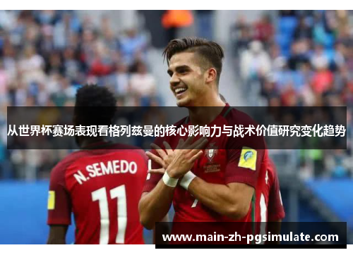 从世界杯赛场表现看格列兹曼的核心影响力与战术价值研究变化趋势