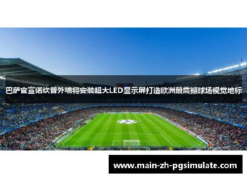 巴萨官宣诺坎普外墙将安装超大LED显示屏打造欧洲最震撼球场视觉地标