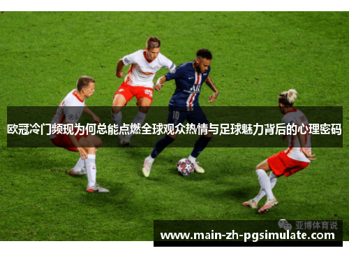 欧冠冷门频现为何总能点燃全球观众热情与足球魅力背后的心理密码 欧冠冷门频现为何总能点燃全球观众热情与足球魅力背后的心理密码
