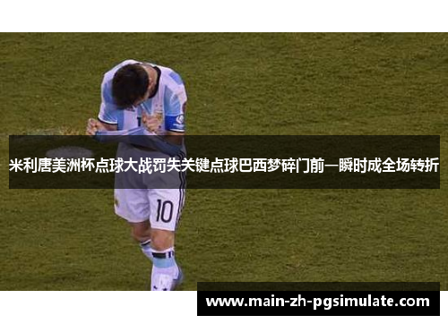 米利唐美洲杯点球大战罚失关键点球巴西梦碎门前一瞬时成全场转折 米利唐美洲杯点球大战罚失关键点球巴西梦碎门前一瞬时成全场转折